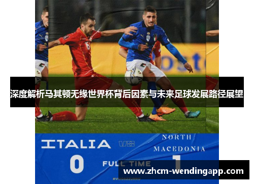 深度解析马其顿无缘世界杯背后因素与未来足球发展路径展望 深度解析马其顿无缘世界杯背后因素与未来足球发展路径展望
