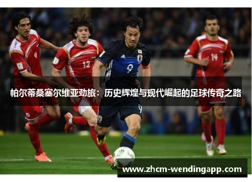 帕尔蒂桑塞尔维亚劲旅:历史辉煌与现代崛起的足球传奇之路 帕尔蒂桑塞尔维亚劲旅:历史辉煌与现代崛起的足球传奇之路