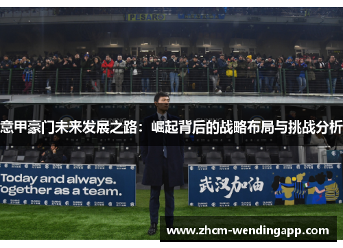 意甲豪门未来发展之路:崛起背后的战略布局与挑战分析 意甲豪门未来发展之路:崛起背后的战略布局与挑战分析