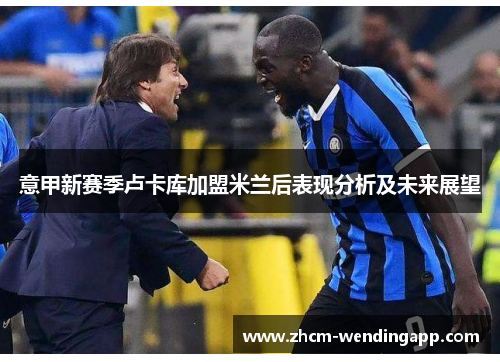 意甲新赛季卢卡库加盟米兰后表现分析及未来展望 意甲新赛季卢卡库加盟米兰后表现分析及未来展望