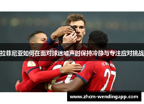 拉菲尼亚如何在面对球迷嘘声时保持冷静与专注应对挑战 拉菲尼亚如何在面对球迷嘘声时保持冷静与专注应对挑战