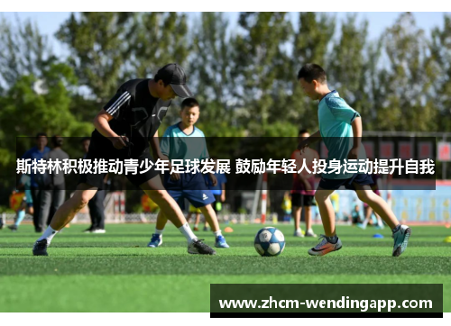 斯特林积极推动青少年足球发展 鼓励年轻人投身运动提升自我 斯特林积极推动青少年足球发展 鼓励年轻人投身运动提升自我
