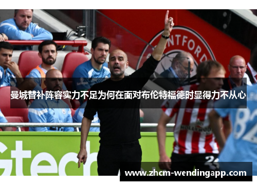 曼城替补阵容实力不足为何在面对布伦特福德时显得力不从心 曼城替补阵容实力不足为何在面对布伦特福德时显得力不从心