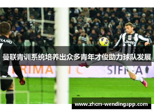 曼联青训系统培养出众多青年才俊助力球队发展 曼联青训系统培养出众多青年才俊助力球队发展
