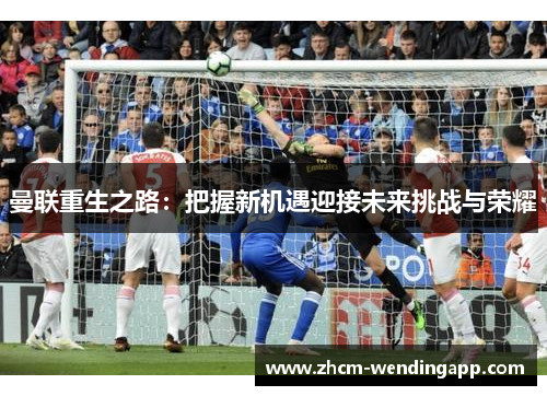 曼联重生之路:把握新机遇迎接未来挑战与荣耀 曼联重生之路:把握新机遇迎接未来挑战与荣耀