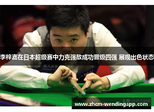 李梓嘉在日本超级赛中力克强敌成功晋级四强 展现出色状态 李梓嘉在日本超级赛中力克强敌成功晋级四强 展现出色状态