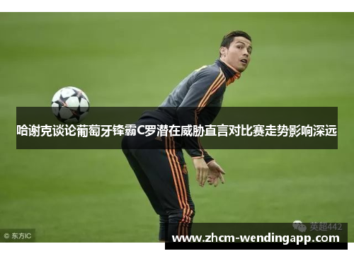 哈谢克谈论葡萄牙锋霸C罗潜在威胁直言对比赛走势影响深远 哈谢克谈论葡萄牙锋霸C罗潜在威胁直言对比赛走势影响深远