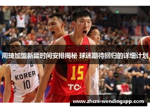 周琦加盟新疆时间安排揭秘 球迷期待回归的详细计划