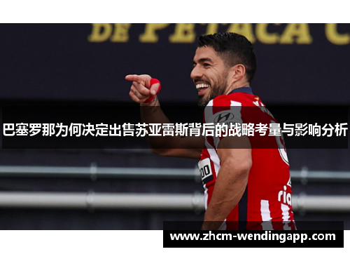 巴塞罗那为何决定出售苏亚雷斯背后的战略考量与影响分析 巴塞罗那为何决定出售苏亚雷斯背后的战略考量与影响分析