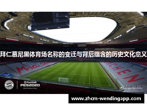 拜仁慕尼黑体育场名称的变迁与背后蕴含的历史文化意义 拜仁慕尼黑体育场名称的变迁与背后蕴含的历史文化意义