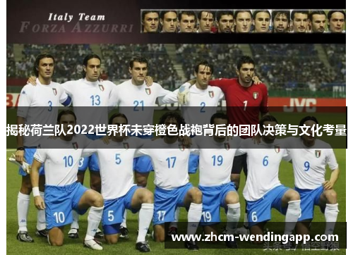 揭秘荷兰队2022世界杯未穿橙色战袍背后的团队决策与文化考量