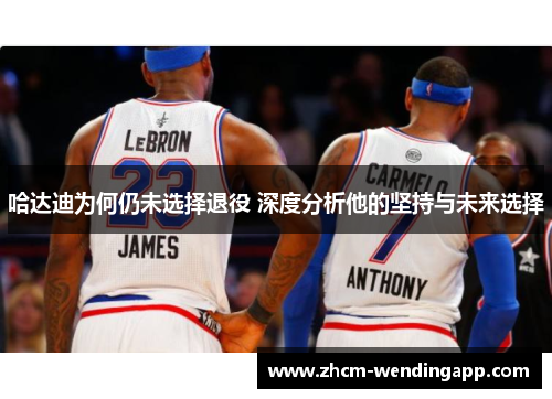 哈达迪为何仍未选择退役 深度分析他的坚持与未来选择 哈达迪为何仍未选择退役 深度分析他的坚持与未来选择