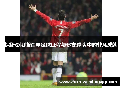 探秘桑切斯辉煌足球征程与多支球队中的非凡成就