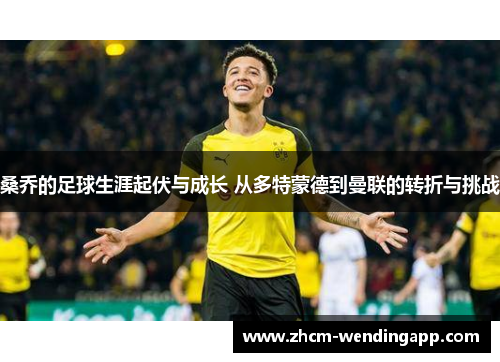 桑乔的足球生涯起伏与成长 从多特蒙德到曼联的转折与挑战 桑乔的足球生涯起伏与成长 从多特蒙德到曼联的转折与挑战