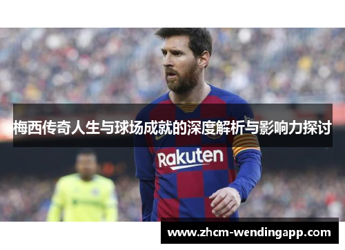 梅西传奇人生与球场成就的深度解析与影响力探讨