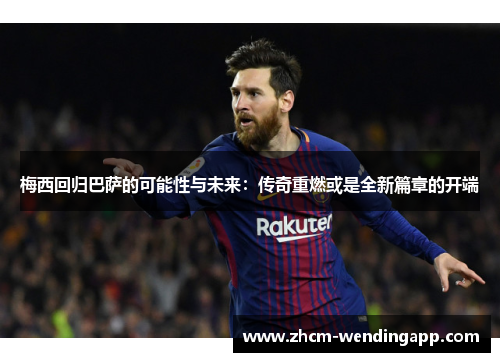梅西回归巴萨的可能性与未来：传奇重燃或是全新篇章的开端
