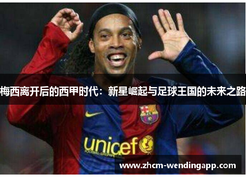 梅西离开后的西甲时代:新星崛起与足球王国的未来之路 梅西离开后的西甲时代:新星崛起与足球王国的未来之路