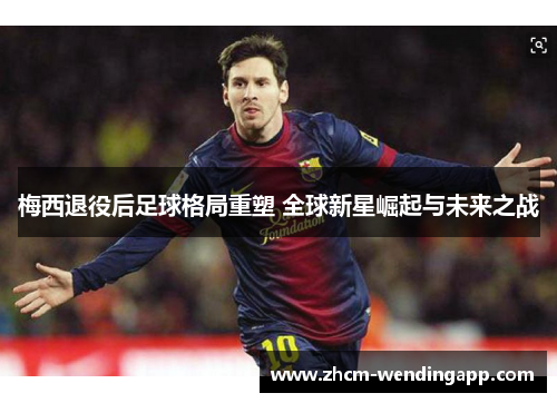 梅西退役后足球格局重塑 全球新星崛起与未来之战 梅西退役后足球格局重塑 全球新星崛起与未来之战