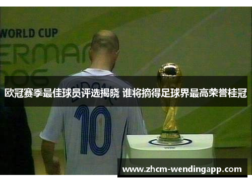 欧冠赛季最佳球员评选揭晓 谁将摘得足球界最高荣誉桂冠 欧冠赛季最佳球员评选揭晓 谁将摘得足球界最高荣誉桂冠