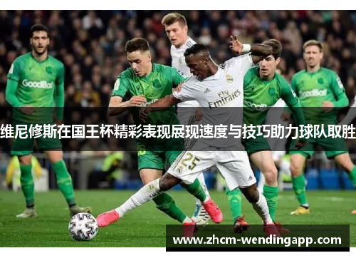 维尼修斯在国王杯精彩表现展现速度与技巧助力球队取胜