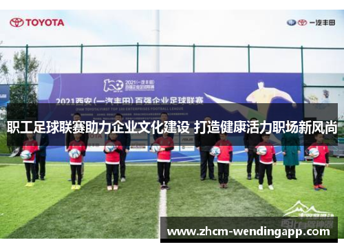 职工足球联赛助力企业文化建设 打造健康活力职场新风尚