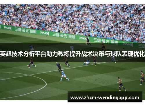 英超技术分析平台助力教练提升战术决策与球队表现优化