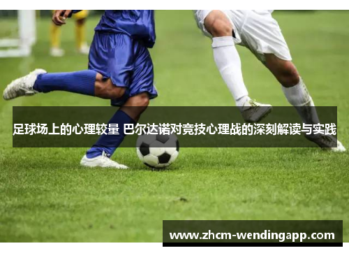 足球场上的心理较量 巴尔达诺对竞技心理战的深刻解读与实践 足球场上的心理较量 巴尔达诺对竞技心理战的深刻解读与实践