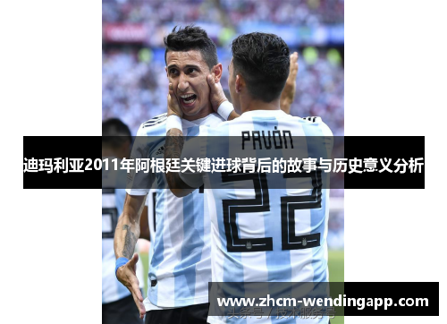 迪玛利亚2011年阿根廷关键进球背后的故事与历史意义分析