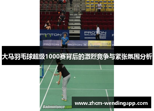 大马羽毛球超级1000赛背后的激烈竞争与紧张氛围分析