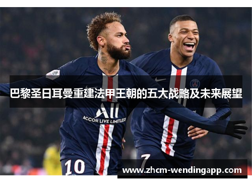 巴黎圣日耳曼重建法甲王朝的五大战略及未来展望