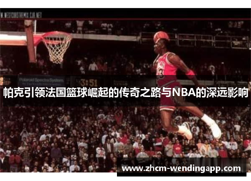 帕克引领法国篮球崛起的传奇之路与NBA的深远影响