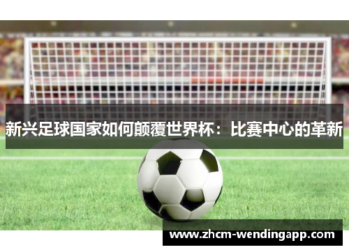 新兴足球国家如何颠覆世界杯：比赛中心的革新