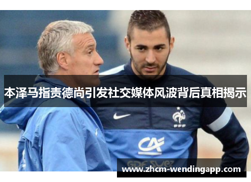 本泽马指责德尚引发社交媒体风波背后真相揭示