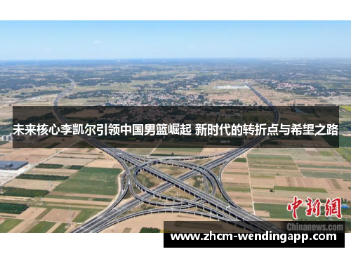 未来核心李凯尔引领中国男篮崛起 新时代的转折点与希望之路