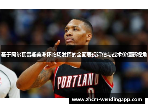 基于阿尔瓦雷斯美洲杯临场发挥的全面表现评估与战术价值新视角