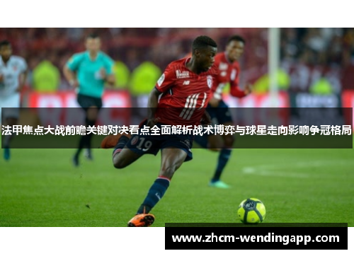 法甲焦点大战前瞻关键对决看点全面解析战术博弈与球星走向影响争冠格局