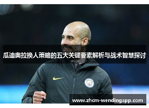 瓜迪奥拉换人策略的五大关键要素解析与战术智慧探讨 瓜迪奥拉换人策略的五大关键要素解析与战术智慧探讨
