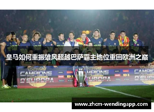 皇马如何重振雄风超越巴萨霸主地位重回欧洲之巅