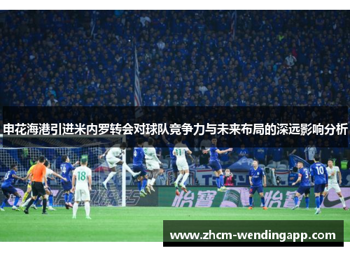 申花海港引进米内罗转会对球队竞争力与未来布局的深远影响分析