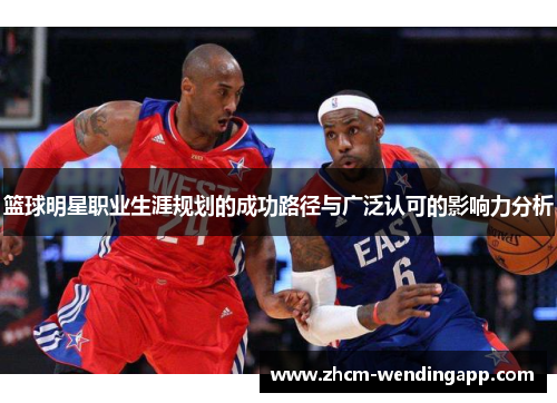 篮球明星职业生涯规划的成功路径与广泛认可的影响力分析