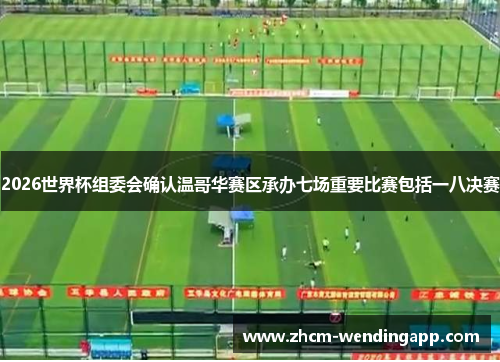 2026世界杯组委会确认温哥华赛区承办七场重要比赛包括一八决赛