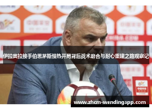 伊拉奥拉接手伯恩茅斯慢热开局背后战术磨合与耐心重建之路观察记 伊拉奥拉接手伯恩茅斯慢热开局背后战术磨合与耐心重建之路观察记