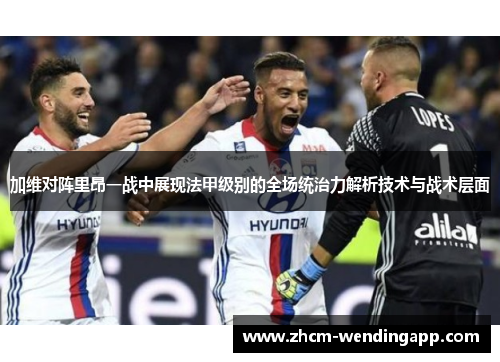 加维对阵里昂一战中展现法甲级别的全场统治力解析技术与战术层面 加维对阵里昂一战中展现法甲级别的全场统治力解析技术与战术层面
