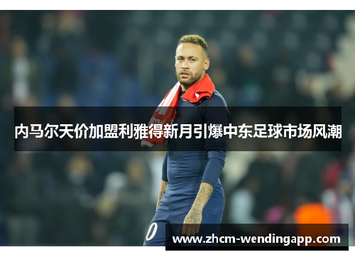 内马尔天价加盟利雅得新月引爆中东足球市场风潮 内马尔天价加盟利雅得新月引爆中东足球市场风潮