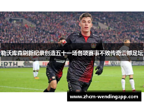 勒沃库森刷新纪录创造五十一场各项赛事不败传奇震撼足坛 勒沃库森刷新纪录创造五十一场各项赛事不败传奇震撼足坛
