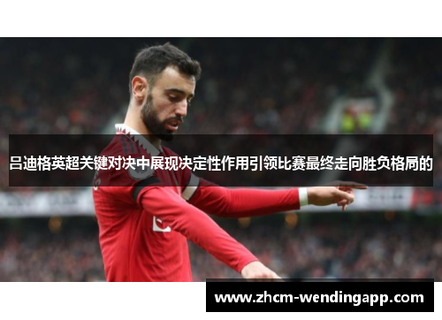 吕迪格英超关键对决中展现决定性作用引领比赛最终走向胜负格局的 吕迪格英超关键对决中展现决定性作用引领比赛最终走向胜负格局的