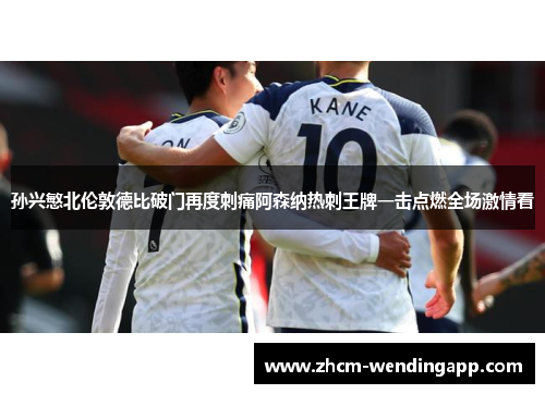 孙兴慜北伦敦德比破门再度刺痛阿森纳热刺王牌一击点燃全场激情看 孙兴慜北伦敦德比破门再度刺痛阿森纳热刺王牌一击点燃全场激情看