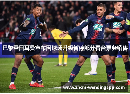 巴黎圣日耳曼宣布因球场升级暂停部分看台票务销售 巴黎圣日耳曼宣布因球场升级暂停部分看台票务销售