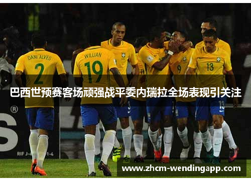 巴西世预赛客场顽强战平委内瑞拉全场表现引关注 巴西世预赛客场顽强战平委内瑞拉全场表现引关注