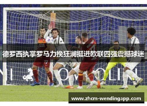 德罗西执掌罗马力挽狂澜挺进欧联四强震撼球迷 德罗西执掌罗马力挽狂澜挺进欧联四强震撼球迷